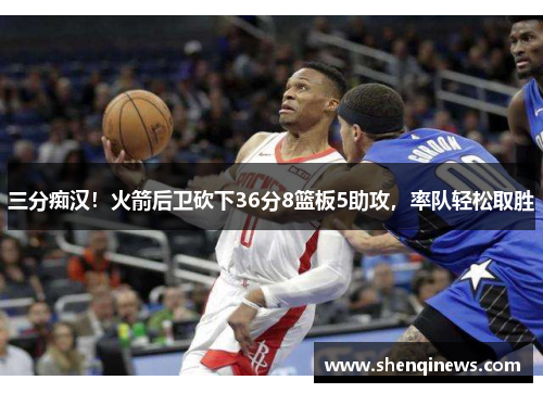 三分痴汉！火箭后卫砍下36分8篮板5助攻，率队轻松取胜